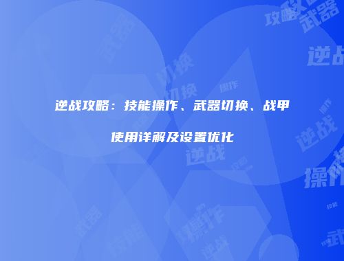 逆战攻略：技能操作、武器切换、战甲使用详解及设置优化