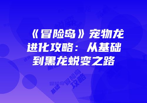 《冒险岛》宠物龙进化攻略：从基础到黑龙蜕变之路