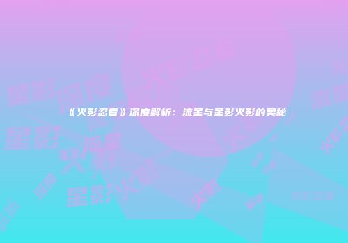 《火影忍者》深度解析：流星与星影火影的奥秘