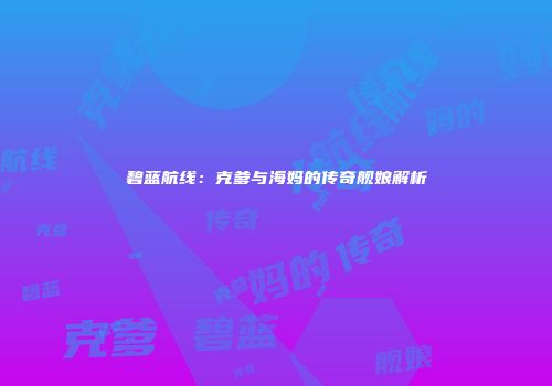 碧蓝航线：克爹与海妈的传奇舰娘解析