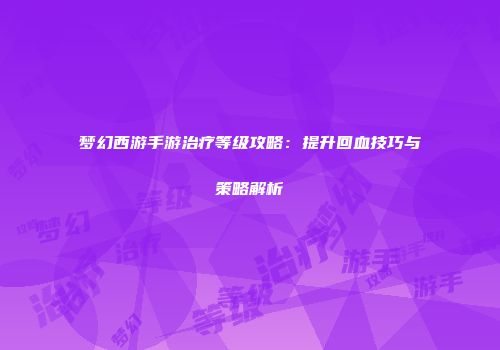 梦幻西游手游治疗等级攻略：提升回血技巧与策略解析