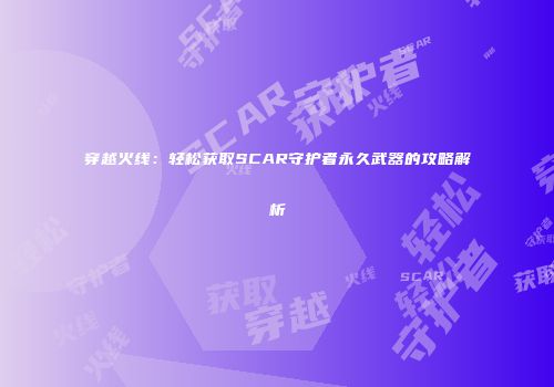 穿越火线：轻松获取SCAR守护者永久武器的攻略解析