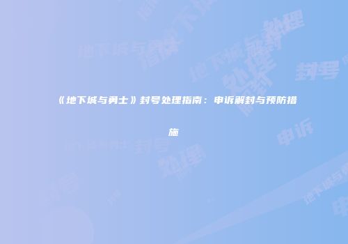 《地下城与勇士》封号处理指南：申诉解封与预防措施