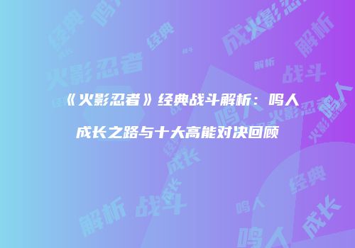 《火影忍者》经典战斗解析：鸣人成长之路与十大高能对决回顾