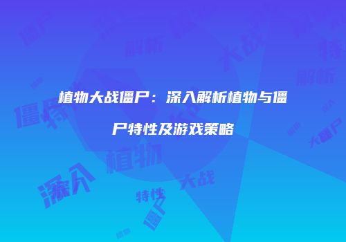 植物大战僵尸：深入解析植物与僵尸特性及游戏策略