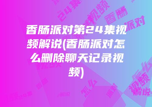 香肠派对第24集视频解说(香肠派对怎么删除聊天记录视频)