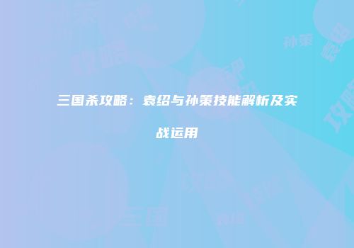 三国杀攻略：袁绍与孙策技能解析及实战运用