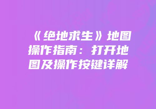 《绝地求生》地图操作指南：打开地图及操作按键详解