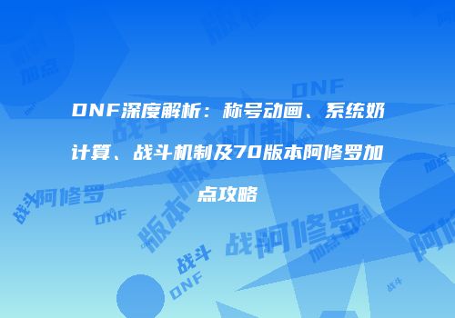 DNF深度解析：称号动画、系统奶计算、战斗机制及70版本阿修罗加点攻略