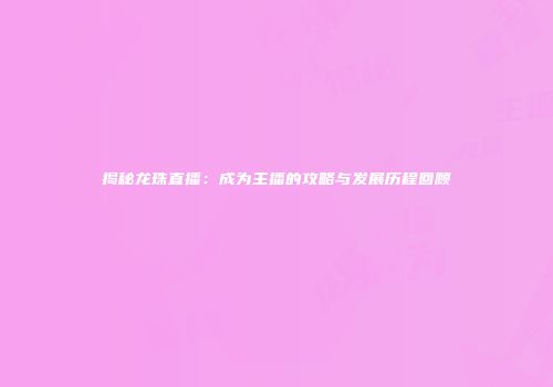 揭秘龙珠直播：成为主播的攻略与发展历程回顾