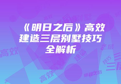 《明日之后》高效建造三层别墅技巧全解析