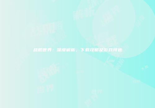 战舰世界：深度解析，下载攻略及游戏特色