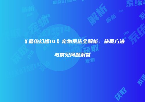 《最终幻想14》宠物系统全解析：获取方法与常见问题解答
