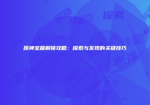 原神宝箱解锁攻略：探索与发现的关键技巧