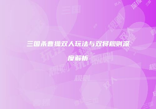 三国杀曹操双人玩法与双将规则深度解析