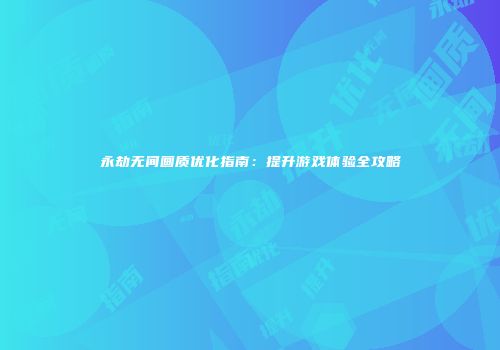 永劫无间画质优化指南：提升游戏体验全攻略