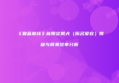 《碧蓝航线》新限定舰犬（原名爱宕）揭秘与背景故事分析