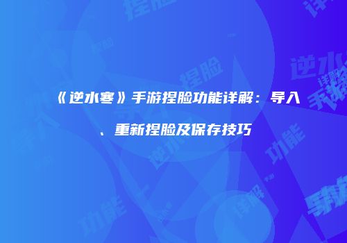 《逆水寒》手游捏脸功能详解：导入、重新捏脸及保存技巧