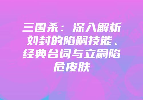 三国杀：深入解析刘封的陷嗣技能、经典台词与立嗣陷危皮肤