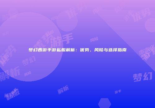 梦幻西游手游私服解析：优势、风险与选择指南