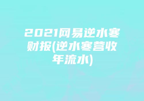 2021网易逆水寒财报(逆水寒营收年流水)