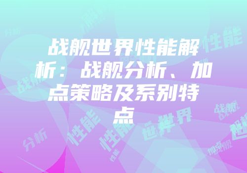 战舰世界性能解析：战舰分析、加点策略及系别特点