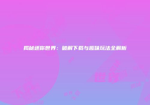 揭秘迷你世界：破解下载与趣味玩法全解析