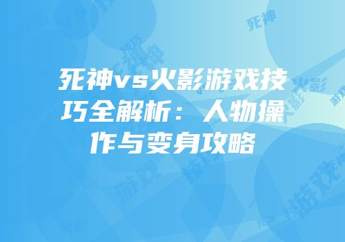 死神vs火影游戏技巧全解析：人物操作与变身攻略