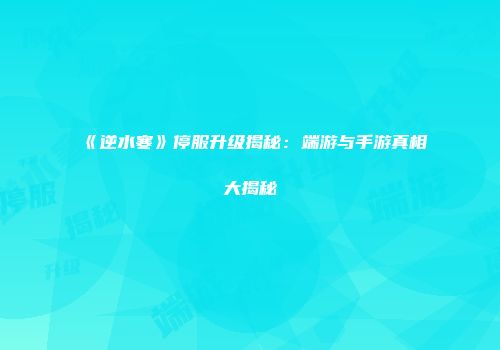 《逆水寒》停服升级揭秘：端游与手游真相大揭秘