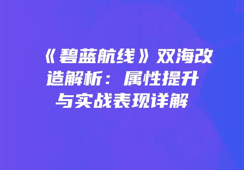 《碧蓝航线》双海改造解析：属性提升与实战表现详解