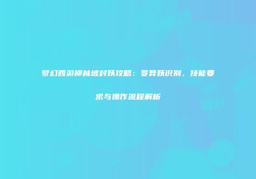 梦幻西游柳林坡封妖攻略：变异妖识别、技能要求与操作流程解析