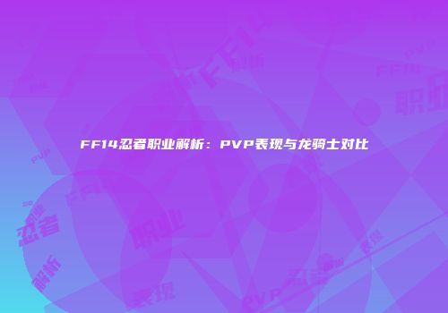 FF14忍者职业解析：PVP表现与龙骑士对比