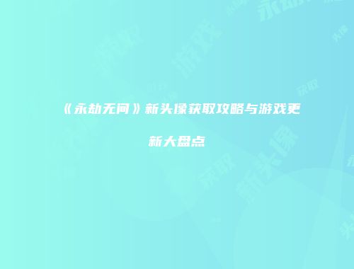 《永劫无间》新头像获取攻略与游戏更新大盘点