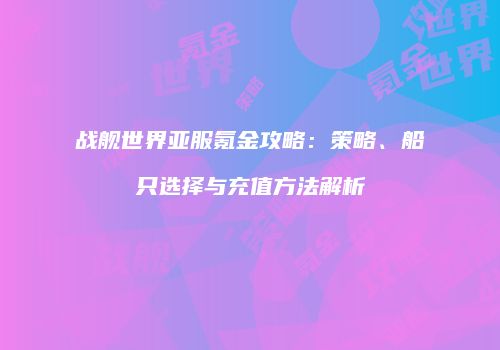 战舰世界亚服氪金攻略：策略、船只选择与充值方法解析