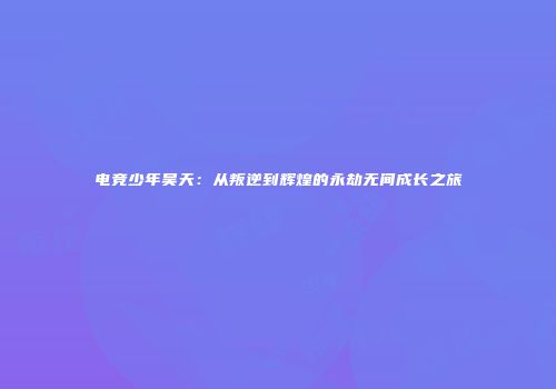 电竞少年昊天：从叛逆到辉煌的永劫无间成长之旅