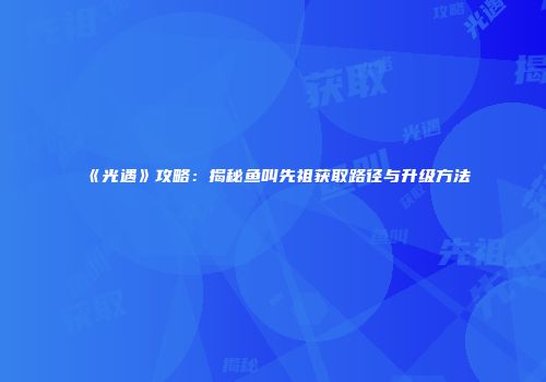 《光遇》攻略：揭秘鱼叫先祖获取路径与升级方法