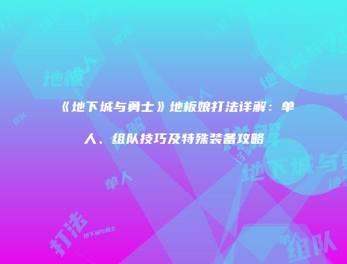 《地下城与勇士》地板娘打法详解：单人、组队技巧及特殊装备攻略