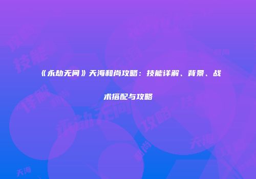 《永劫无间》天海和尚攻略：技能详解、背景、战术搭配与攻略