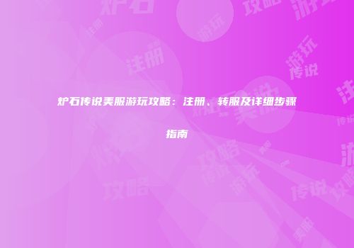 炉石传说美服游玩攻略：注册、转服及详细步骤指南