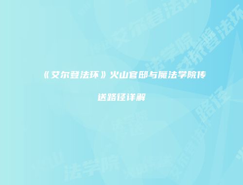 《艾尔登法环》火山官邸与魔法学院传送路径详解