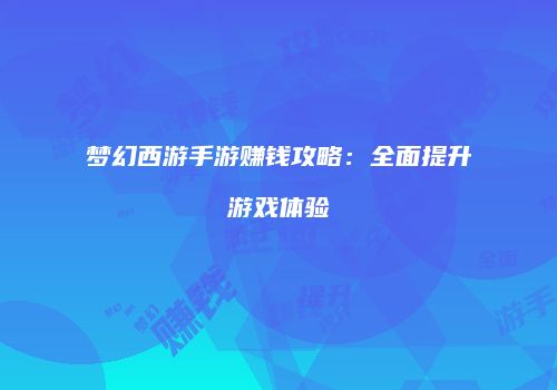 梦幻西游手游赚钱攻略：全面提升游戏体验