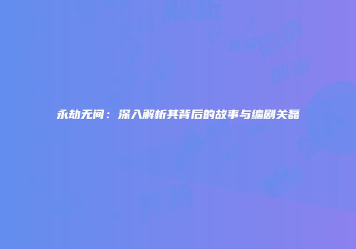 永劫无间：深入解析其背后的故事与编剧关磊