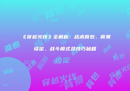 《穿越火线》全解析：战术背包、背景设定、战斗模式及技巧秘籍