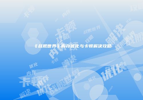 《战舰世界》内存优化与卡顿解决攻略