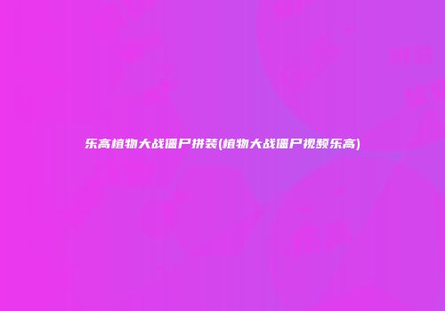 乐高植物大战僵尸拼装(植物大战僵尸视频乐高)
