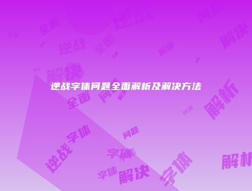 逆战字体问题全面解析及解决方法