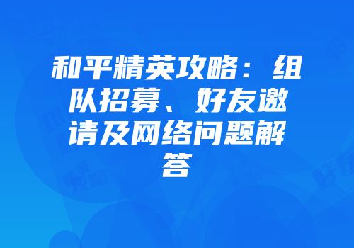 和平精英攻略：组队招募、好友邀请及网络问题解答