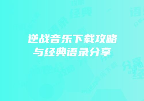 逆战音乐下载攻略与经典语录分享