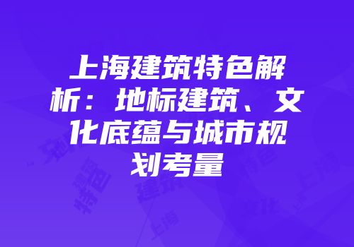 上海建筑特色解析：地标建筑、文化底蕴与城市规划考量