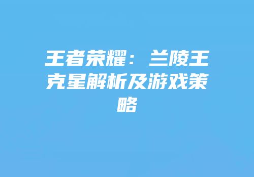 王者荣耀：兰陵王克星解析及游戏策略